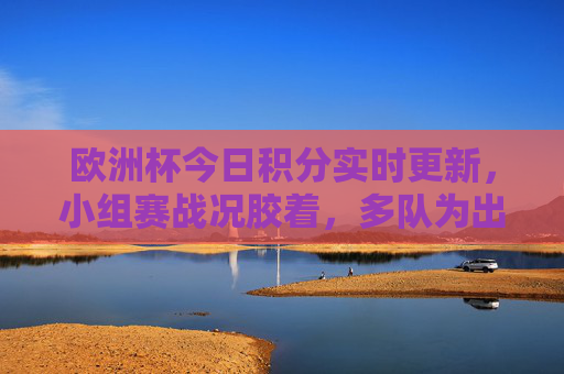 欧洲杯今日积分实时更新，小组赛战况胶着，多队为出线权展开激烈角逐，欧洲杯小组赛积分实时更新 多队激战出线权