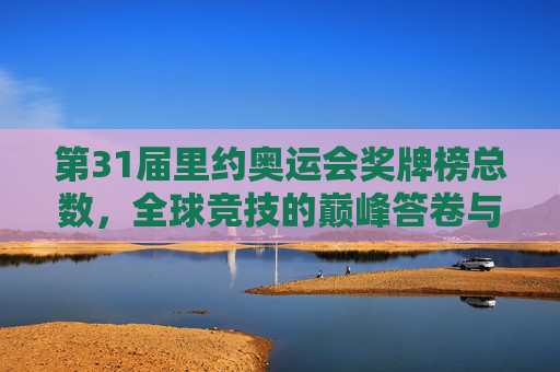 第31届里约奥运会奖牌榜总数,全球竞技的巅峰答卷与实力图谱,第31届里约奥运会奖牌榜总数,全球竞技巅峰答卷与实力图谱