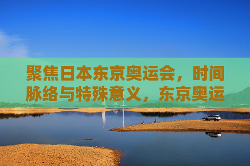 聚焦日本东京奥运会,时间脉络与特殊意义,东京奥运会,时间脉络与特殊意义
