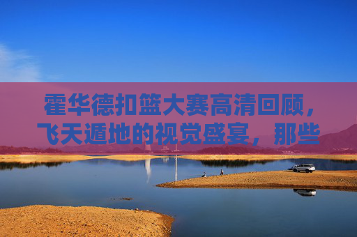 霍华德扣篮大赛高清回顾,飞天遁地的视觉盛宴,那些刻在DNA里的暴力美学