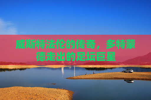 威斯特法伦的传奇,多特蒙德走出的足坛巨星