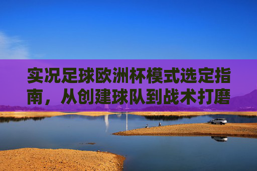 实况足球欧洲杯模式选定指南,从创建球队到战术打磨的全流程解析,实况足球欧洲杯模式选定全流程指南,从创建球队到战术打磨