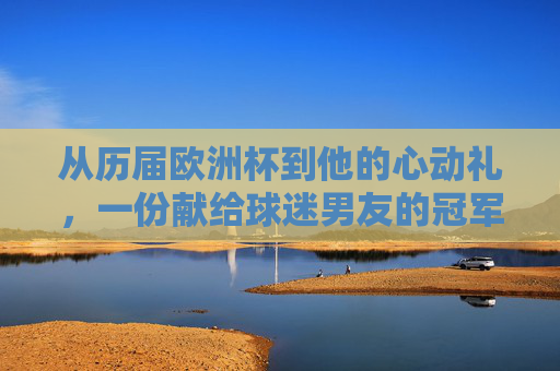 从历届欧洲杯到他的心动礼,一份献给球迷男友的冠军级礼物指南