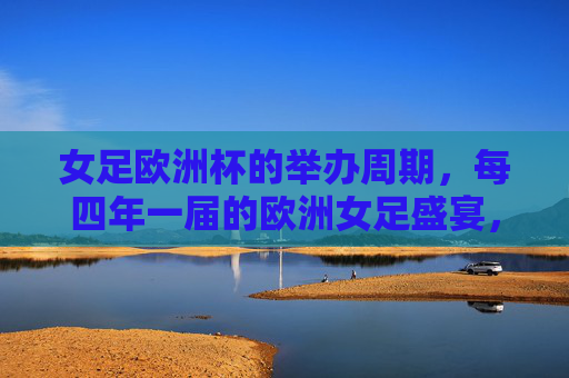 女足欧洲杯的举办周期，每四年一届的欧洲女足盛宴，女足欧洲杯，每四年一届的欧洲女足盛宴