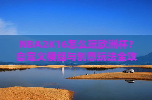 NBA2K16怎么玩欧洲杯?自定义模组与创意玩法全攻略,NBA2K16玩转欧洲杯,自定义模组与创意玩法全攻略