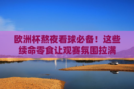欧洲杯熬夜看球必备!这些续命零食让观赛氛围拉满