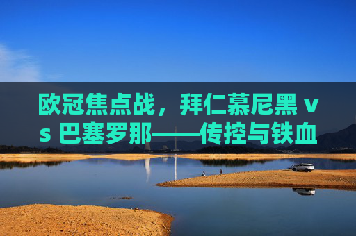 欧冠焦点战,拜仁慕尼黑 vs 巴塞罗那——传控与铁血,谁能笑傲诺坎普?欧冠焦点战,巴萨传控VS拜仁铁血,诺坎普谁能笑傲?