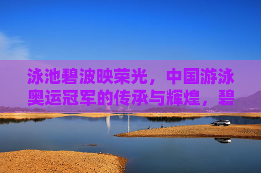 泳池碧波映荣光，中国游泳奥运冠军的传承与辉煌，碧波荣光传，中国游泳奥运冠军的传承与辉煌