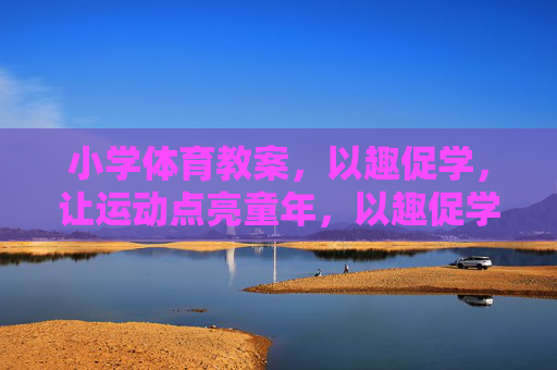小学体育教案,以趣促学,让运动点亮童年,以趣促学,点亮运动童年