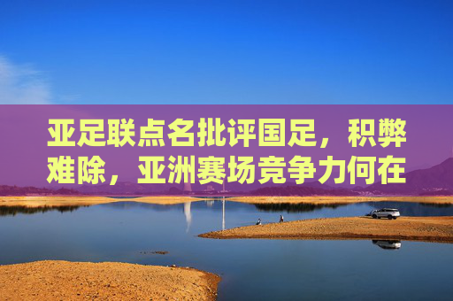 亚足联点名批评国足，积弊难除，亚洲赛场竞争力何在？亚足联批评国足积弊难除，亚洲赛场竞争力何在？