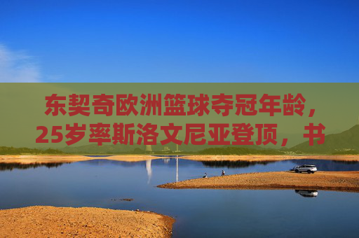 东契奇欧洲篮球夺冠年龄,25岁率斯洛文尼亚登顶,书写国家队传奇,25岁东契奇率斯洛文尼亚登顶欧洲篮球,书写国家队传奇