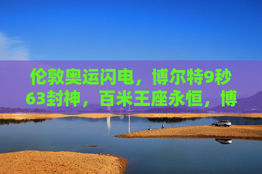 伦敦奥运闪电,博尔特9秒63封神,百米王座永恒,博尔特9秒63伦敦奥运封神,百米王座永恒