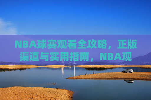 NBA球赛观看全攻略，正版渠道与实用指南，NBA观赛全攻略，正版渠道与实用指南