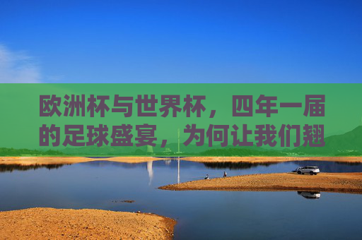 欧洲杯与世界杯，四年一届的足球盛宴，为何让我们翘首以盼？四年一届的足球盛宴，欧洲杯与世界杯为何让我们翘首以盼？