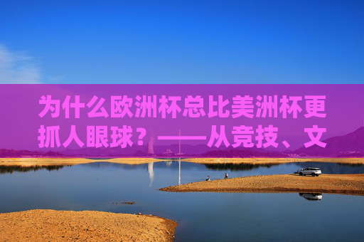 为什么欧洲杯总比美洲杯更抓人眼球?——从竞技、文化与赛事生态解码观赛体验,欧洲杯比美洲杯更抓眼球?竞技、文化与赛事生态的解码