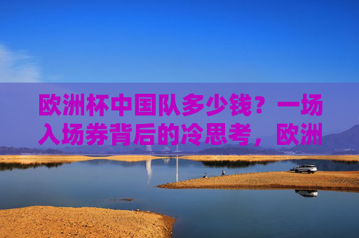 欧洲杯中国队多少钱?一场入场券背后的冷思考,欧洲杯中国队入场券背后的冷思考