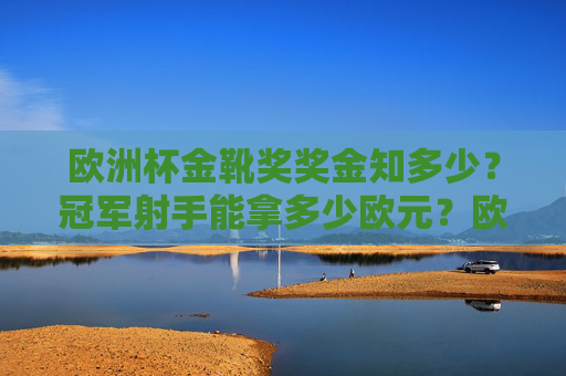 欧洲杯金靴奖奖金知多少?冠军射手能拿多少欧元?欧洲杯金靴奖冠军射手奖金多少欧元