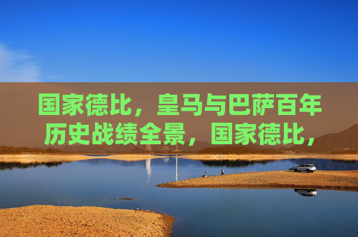 国家德比，皇马与巴萨百年历史战绩全景，国家德比，皇马巴萨百年历史战绩全景