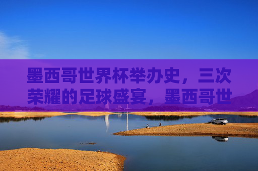 墨西哥世界杯举办史,三次荣耀的足球盛宴,墨西哥世界杯,三次荣耀的足球盛宴