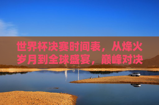 世界杯决赛时间表，从烽火岁月到全球盛宴，巅峰对决的时空坐标，世界杯决赛时空坐标，烽火岁月到巅峰对决