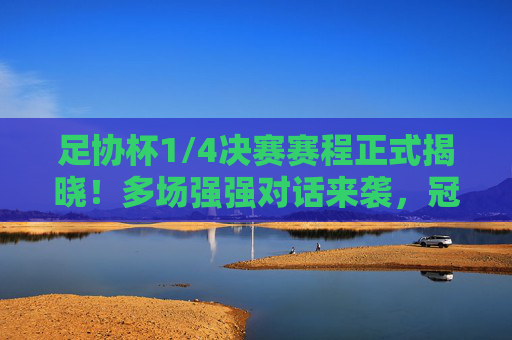 足协杯1/4决赛赛程正式揭晓！多场强强对话来袭，冠军悬念将逐步升温，足协杯1/4决赛强强对话来袭，冠军悬念升温