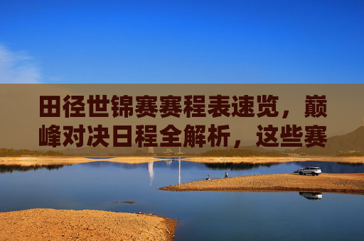 田径世锦赛赛程表速览,巅峰对决日程全解析,这些赛事不容错过,田径世锦赛赛程速览,巅峰对决日程全解析