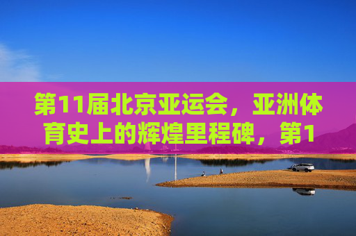 第11届北京亚运会,亚洲体育史上的辉煌里程碑,第11届北京亚运会,亚洲体育史上的辉煌里程碑