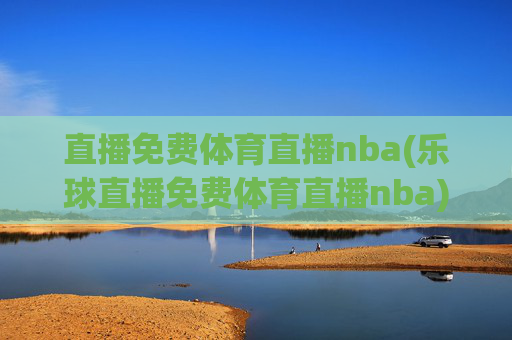 直播免费体育直播nba(乐球直播免费体育直播nba)