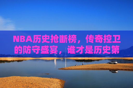 NBA历史抢断榜，传奇控卫的防守盛宴，谁才是历史第一人？NBA历史抢断榜，传奇控卫防守盛宴，谁为历史第一人？