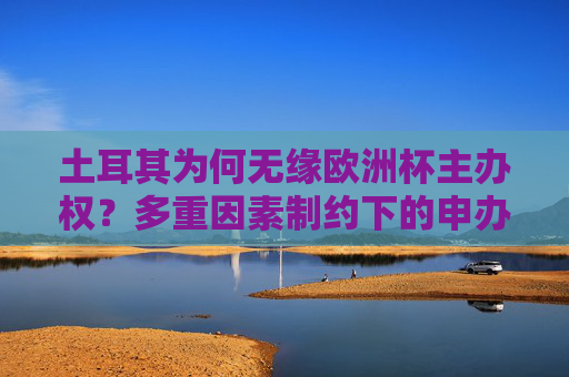土耳其为何无缘欧洲杯主办权？多重因素制约下的申办困境，土耳其无缘欧洲杯主办权，多重因素制约下的申办困境