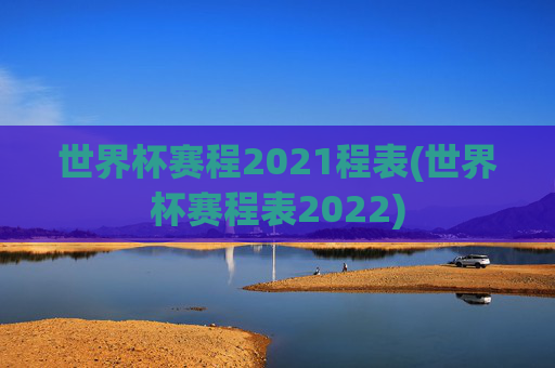 世界杯赛程2021程表(世界杯赛程表2022)