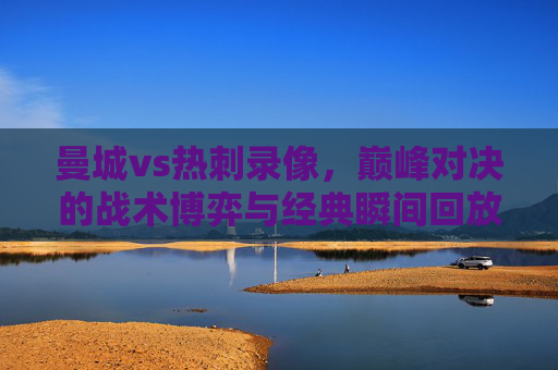 曼城vs热刺录像，巅峰对决的战术博弈与经典瞬间回放，曼城vs热刺巅峰对决，战术博弈与经典瞬间回放