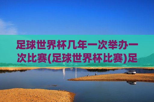 足球世界杯几年一次举办一次比赛(足球世界杯比赛)足球世界杯几年举办一次?