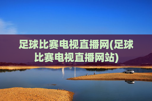 足球比赛电视直播网(足球比赛电视直播网站)