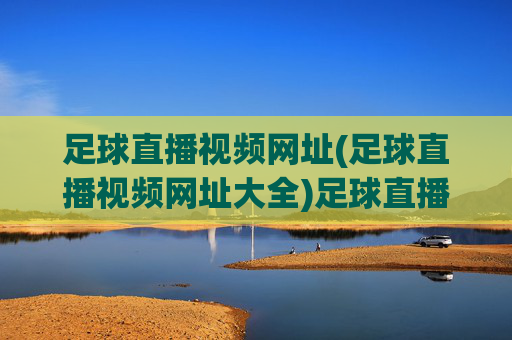 足球直播视频网址(足球直播视频网址大全)足球直播视频网址大全