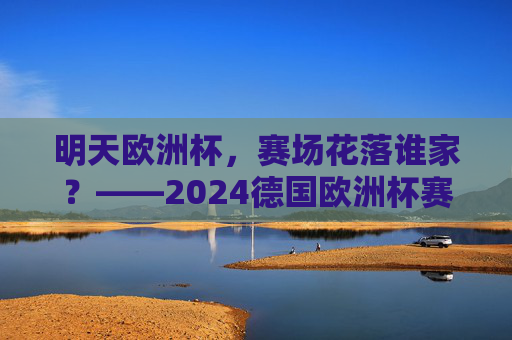 明天欧洲杯，赛场花落谁家？——2024德国欧洲杯赛程前瞻，2024德国欧洲杯赛程前瞻，赛场花落谁家？