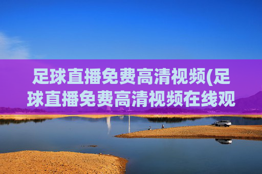 足球直播免费高清视频(足球直播免费高清视频在线观看)