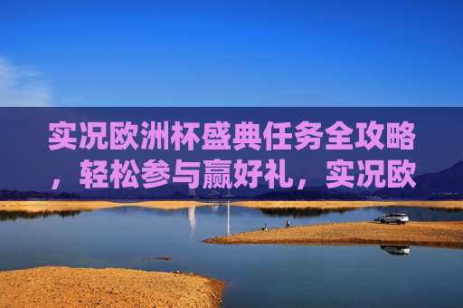 实况欧洲杯盛典任务全攻略,轻松参与赢好礼,实况欧洲杯盛典任务全攻略 轻松参与赢好礼