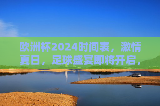 欧洲杯2024时间表，激情夏日，足球盛宴即将开启，欧洲杯2024时间表，激情夏日足球盛宴启幕