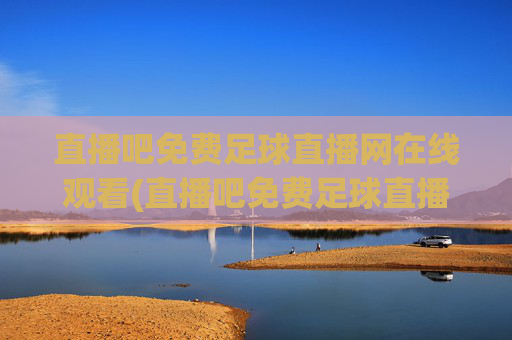 直播吧免费足球直播网在线观看(直播吧免费足球直播)直播吧免费足球直播在线观看