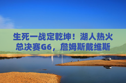 生死一战定乾坤!湖人热火总决赛G6,詹姆斯戴维斯合璧,紫金军团登顶奥兰多,生死一战定乾坤!湖人G6双星合璧登顶奥兰多
