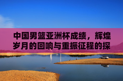 中国男篮亚洲杯成绩,辉煌岁月的回响与重振征程的探索,中国男篮亚洲杯,辉煌回响与重振探索