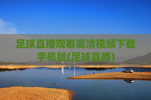 足球直播观看高清视频下载手机版(足球直播)