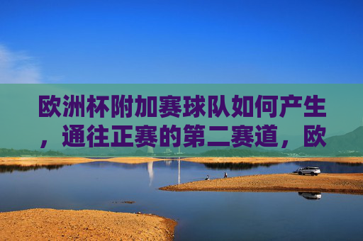 欧洲杯附加赛球队如何产生,通往正赛的第二赛道,欧洲杯附加赛球队产生,通往正赛的第二赛道