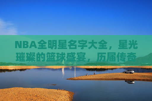 NBA全明星名字大全，星光璀璨的篮球盛宴，历届传奇与新星的璀璨名单，NBA全明星名字大全，星光璀璨的传奇与新星盛宴