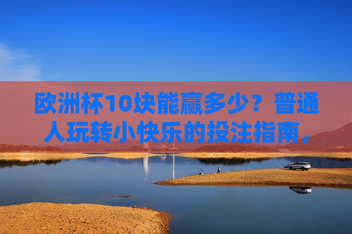 欧洲杯10块能赢多少?普通人玩转小快乐的投注指南,欧洲杯10块投注指南,普通人玩转小快乐
