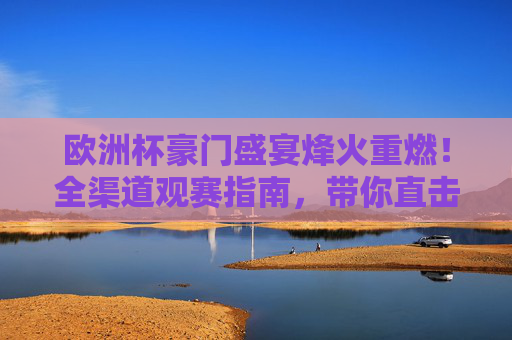 欧洲杯豪门盛宴烽火重燃!全渠道观赛指南,带你直击绿茵激情,欧洲杯豪门盛宴烽火重燃,全渠道观赛指南直击绿茵激情