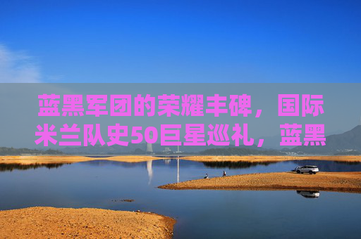 蓝黑军团的荣耀丰碑,国际米兰队史50巨星巡礼,蓝黑军团荣耀丰碑,国际米兰队史50巨星巡礼