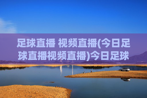 足球直播 视频直播(今日足球直播视频直播)今日足球视频直播