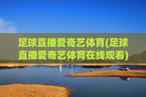 足球直播爱奇艺体育(足球直播爱奇艺体育在线观看)
